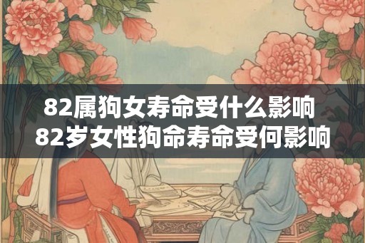 82属狗女寿命受什么影响 82岁女性狗命寿命受何影响