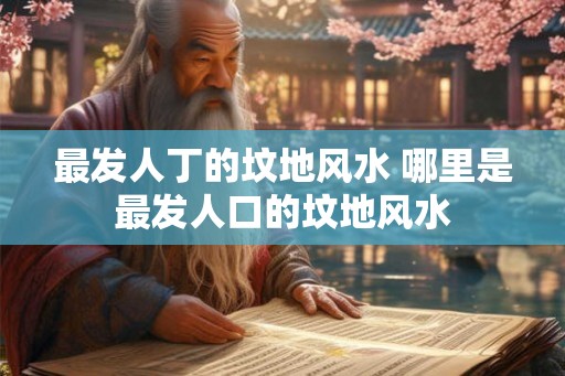 最发人丁的坟地风水 哪里是最发人口的坟地风水