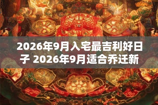 2026年9月入宅最吉利好日子 2026年9月适合乔迁新居好日子