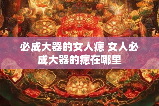 必成大器的女人痣 女人必成大器的痣在哪里