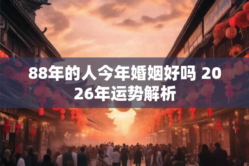 88年的人今年婚姻好吗 2026年运势解析