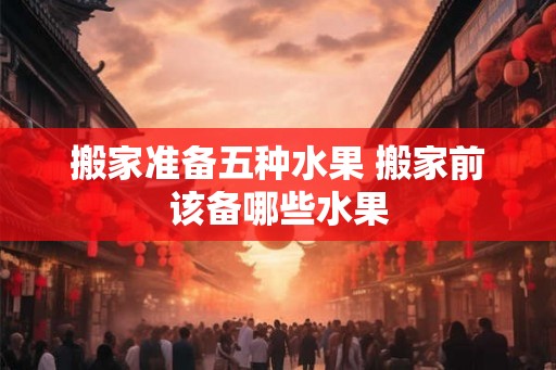 搬家准备五种水果 搬家前该备哪些水果