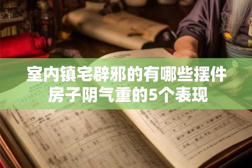 室内镇宅辟邪的有哪些摆件 房子阴气重的5个表现 室内镇宅辟邪的有哪些摆件 房子阴气重的5个表现