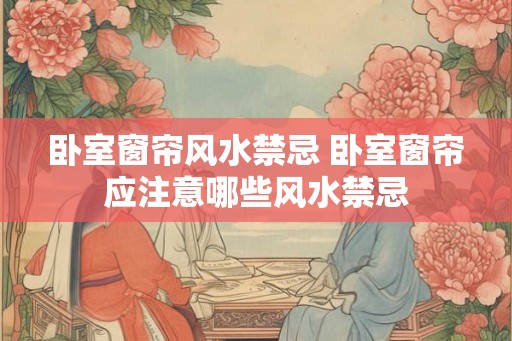 卧室窗帘风水禁忌 卧室窗帘应注意哪些风水禁忌