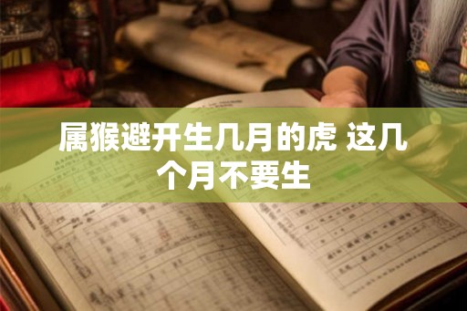 属猴避开生几月的虎 这几个月不要生