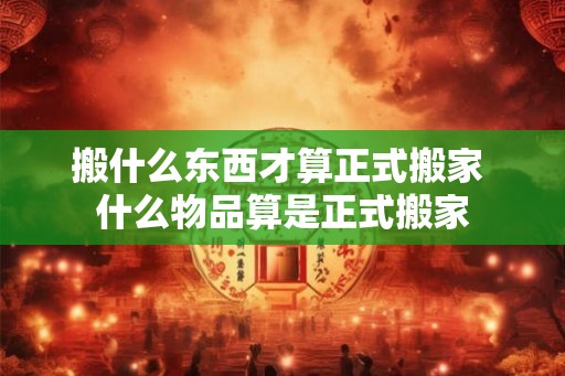 搬什么东西才算正式搬家 什么物品算是正式搬家