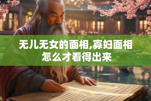 无儿无女的面相,寡妇面相 怎么才看得出来