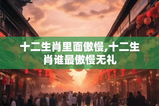 十二生肖里面傲慢,十二生肖谁最傲慢无礼