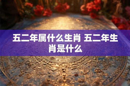 五二年属什么生肖 五二年生肖是什么