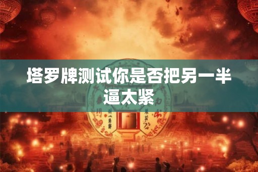塔罗牌测试你是否把另一半逼太紧