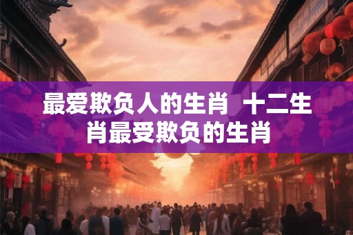最爱欺负人的生肖  十二生肖最受欺负的生肖