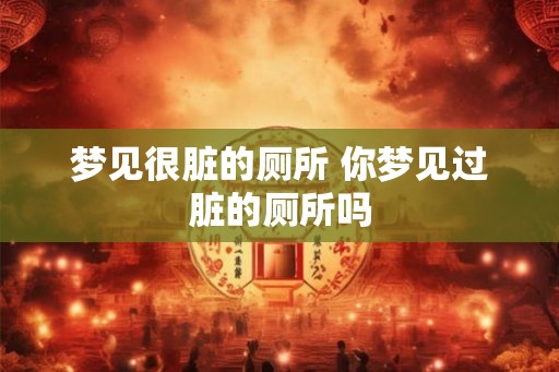 梦见很脏的厕所 你梦见过脏的厕所吗