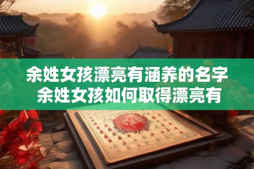 余姓女孩漂亮有涵养的名字 余姓女孩如何取得漂亮有涵养的名字