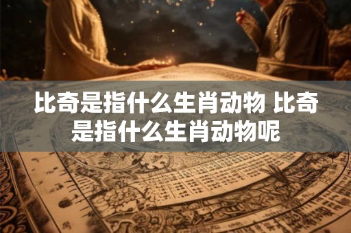 比奇是指什么生肖动物 比奇是指什么生肖动物呢 比奇是指什么生肖动物 比奇是指什么生肖动物呢