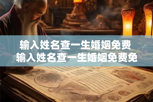 输入姓名查一生婚姻免费 输入姓名查一生婚姻免费免费最准 输入姓名查一生婚姻免费 输入姓名查一生婚姻免费免费最准