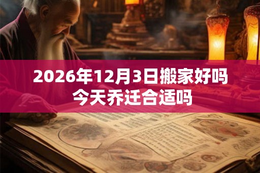 2026年12月3日搬家好吗 今天乔迁合适吗