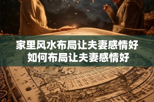 家里风水布局让夫妻感情好 如何布局让夫妻感情好