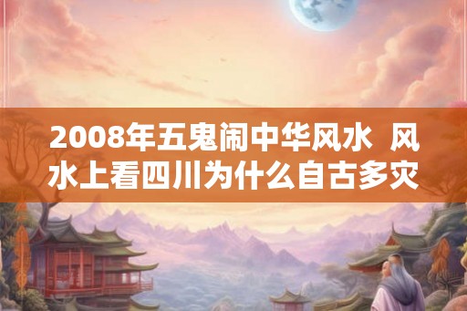 2008年五鬼闹中华风水 风水上看四川为什么自古多灾 2008年五鬼闹中华风水 风水上看四川为什么自古多灾