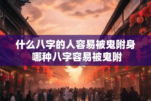 什么八字的人容易被鬼附身 哪种八字容易被鬼附