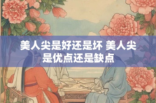 美人尖是好还是坏 美人尖是优点还是缺点 美人尖是好还是坏 美人尖是优点还是缺点