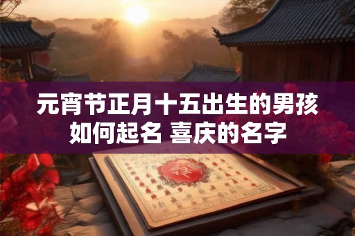 元宵节正月十五出生的男孩如何起名 喜庆的名字