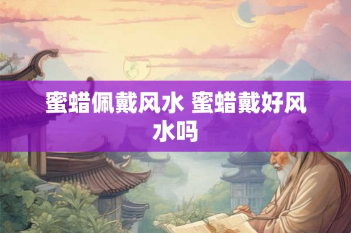 蜜蜡佩戴风水 蜜蜡戴好风水吗