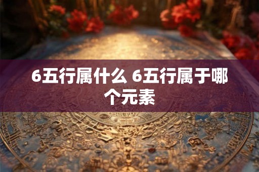 6五行属什么 6五行属于哪个元素