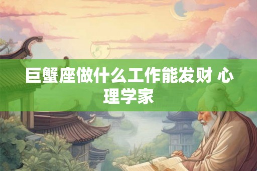 巨蟹座做什么工作能发财 心理学家 巨蟹座做什么工作能发财 心理学家