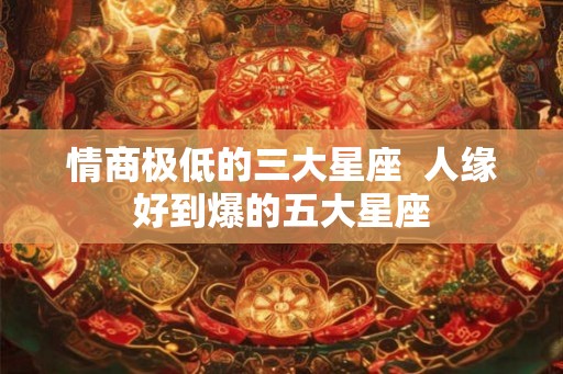 情商极低的三大星座  人缘好到爆的五大星座