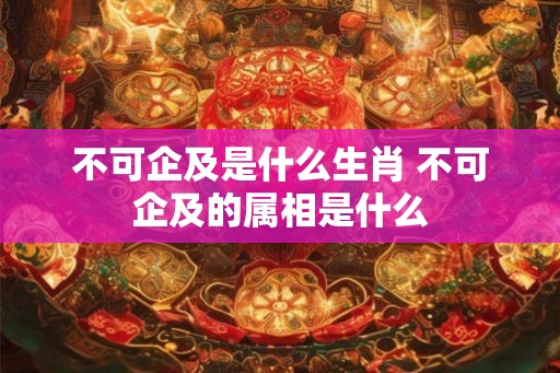 不可企及是什么生肖 不可企及的属相是什么