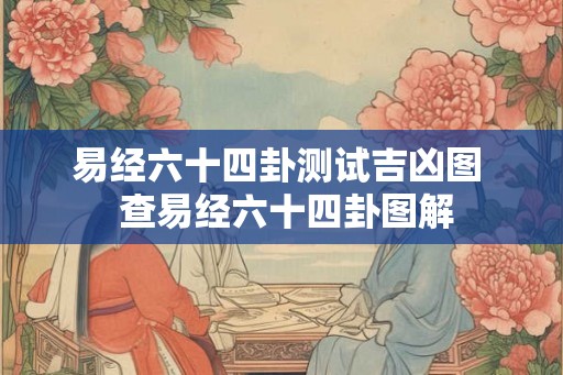 易经六十四卦测试吉凶图 查易经六十四卦图解 易经六十四卦测试吉凶图 查易经六十四卦图解