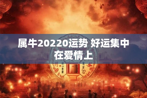 属牛20220运势 好运集中在爱情上
