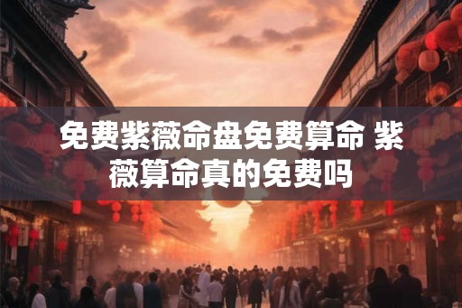 免费紫薇命盘免费算命 紫薇算命真的免费吗 免费紫薇命盘免费算命 紫薇算命真的免费吗