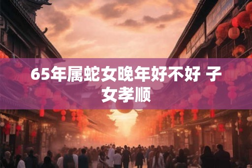 65年属蛇女晚年好不好 子女孝顺