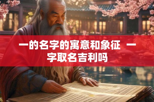 一的名字的寓意和象征 一字取名吉利吗 一的名字的寓意和象征 一字取名吉利吗