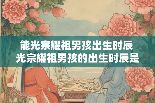 能光宗耀祖男孩出生时辰 光宗耀祖男孩的出生时辰是什么