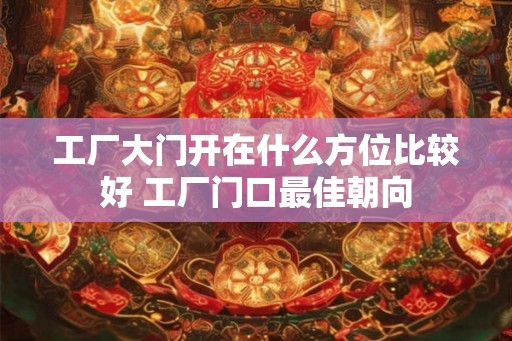 工厂大门开在什么方位比较好 工厂门口最佳朝向
