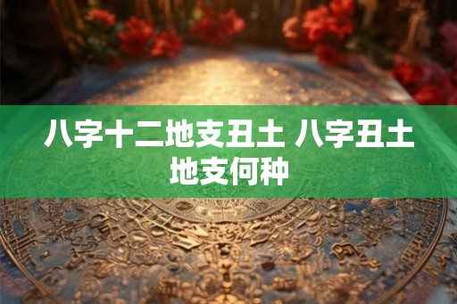 八字十二地支丑土 八字丑土地支何种