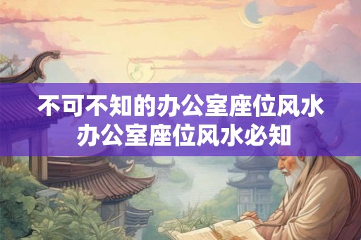 不可不知的办公室座位风水 办公室座位风水必知 不可不知的办公室座位风水 办公室座位风水必知