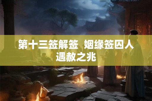 第十三签解签  姻缘签囚人遇赦之兆