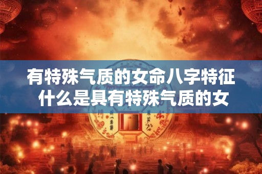 有特殊气质的女命八字特征 什么是具有特殊气质的女命八字特征