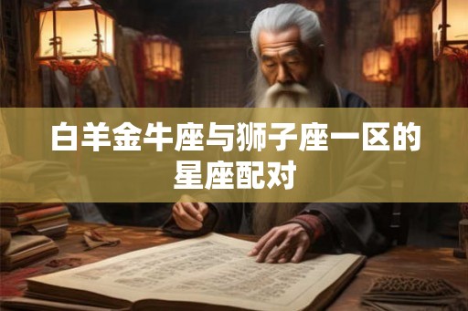 白羊金牛座与狮子座一区的星座配对