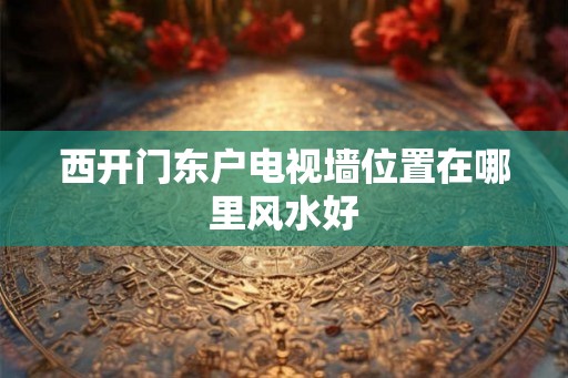 西开门东户电视墙位置在哪里风水好 西开门东户电视墙位置在哪里风水好