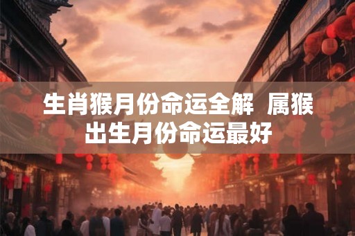 生肖猴月份命运全解  属猴出生月份命运最好