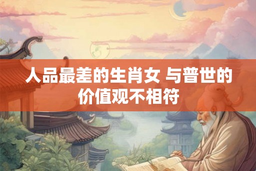 人品最差的生肖女 与普世的价值观不相符