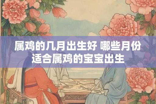 属鸡的几月出生好 哪些月份适合属鸡的宝宝出生