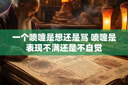 一个喷嚏是想还是骂 喷嚏是表现不满还是不自觉