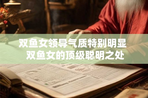双鱼女领导气质特别明显 双鱼女的顶级聪明之处 双鱼女领导气质特别明显 双鱼女的顶级聪明之处