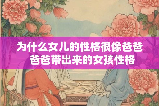 为什么女儿的性格很像爸爸  爸爸带出来的女孩性格