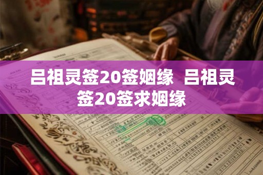 吕祖灵签20签姻缘  吕祖灵签20签求姻缘